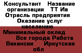 Консультант › Название организации ­ ТТ-Ив › Отрасль предприятия ­ Оказание услуг населению › Минимальный оклад ­ 20 000 - Все города Работа » Вакансии   . Иркутская обл.